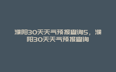 濮阳30天天气预报查询5，濮阳30天天气预报查询