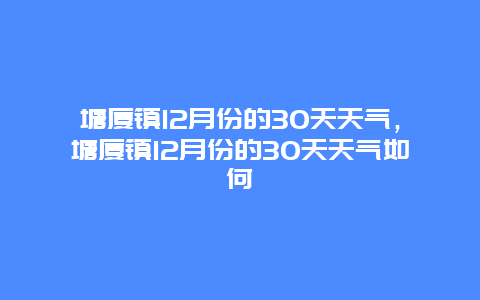 塘厦镇12月份的30天天气，塘厦镇12月份的30天天气如何