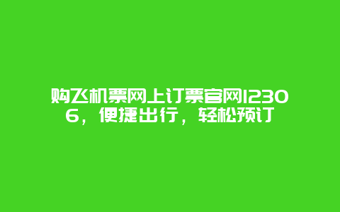 购飞机票网上订票官网12306，便捷出行，轻松预订