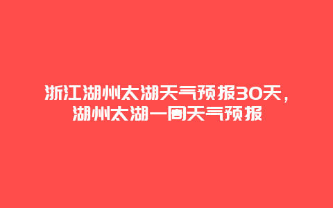 浙江湖州太湖天气预报30天，湖州太湖一周天气预报