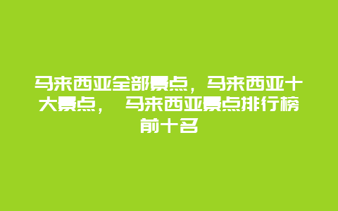 马来西亚全部景点，马来西亚十大景点， 马来西亚景点排行榜前十名