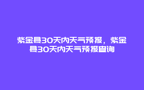 紫金县30天内天气预报，紫金县30天内天气预报查询