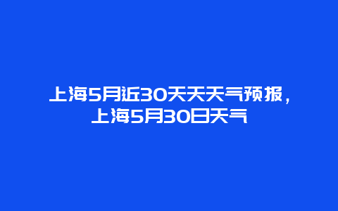 上海5月近30天天天氣預報，上海5月30日天氣插圖