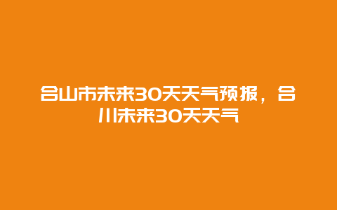 合山市未来30天天气预报，合川未来30天天气