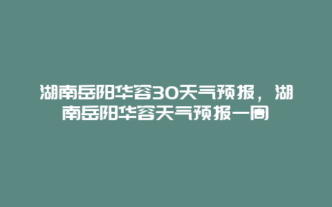 湖南岳阳华容30天气预报，湖南岳阳华容天气预报一周