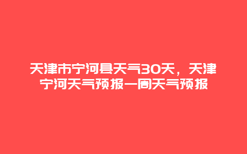 天津市宁河县天气30天，天津宁河天气预报一周天气预报