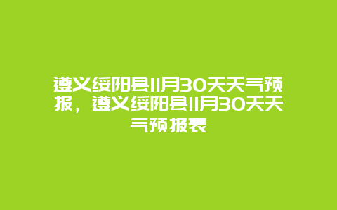 遵义绥阳县11月30天天气预报，遵义绥阳县11月30天天气预报表