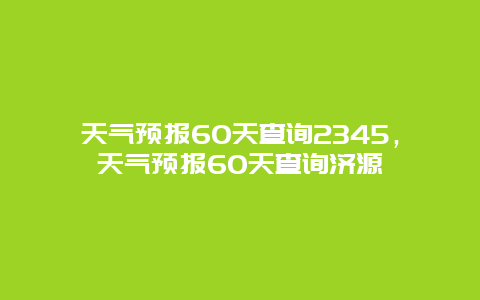 天气预报60天查询2345，天气预报60天查询济源