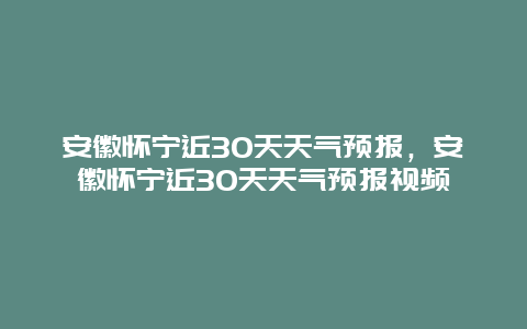 安徽怀宁近30天天气预报，安徽怀宁近30天天气预报视频