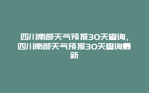 四川南部天氣預報30天查詢，四川南部天氣預報30天查詢最新插圖