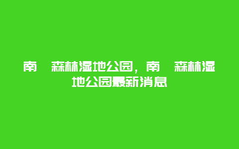 南苑森林湿地公园，南苑森林湿地公园最新消息