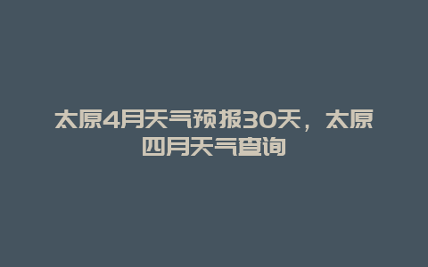 太原4月天气预报30天，太原四月天气查询