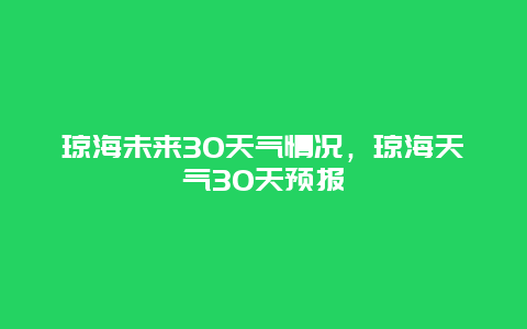 琼海未来30天气情况，琼海天气30天预报