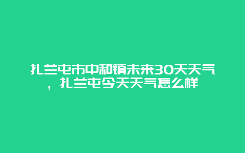 扎兰屯市中和镇未来30天天气，扎兰屯今天天气怎么样