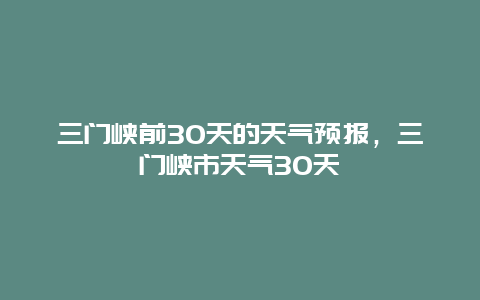 三门峡前30天的天气预报，三门峡市天气30天