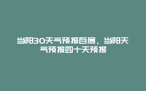 當陽30天氣預報百度，當陽天氣預報四十天預報插圖