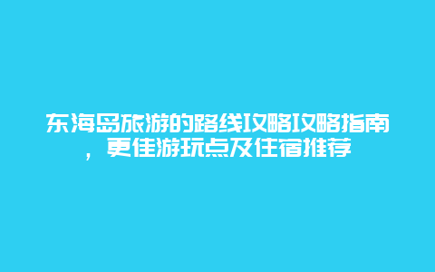 东海岛旅游的路线攻略攻略指南，更佳游玩点及住宿推荐