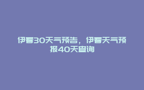 伊春30天气预告，伊春天气预报40天查询