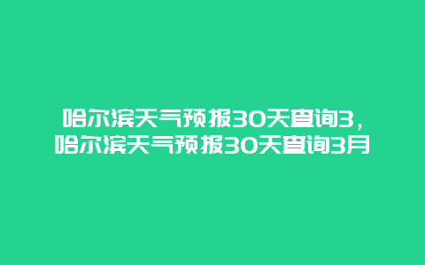 哈尔滨天气预报30天查询3，哈尔滨天气预报30天查询3月