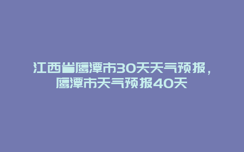 江西省鹰潭市30天天气预报，鹰潭市天气预报40天