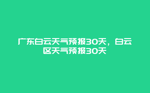 广东白云天气预报30天，白云区天气预报30天