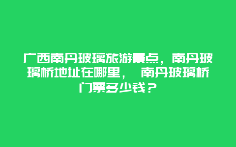 广西南丹玻璃旅游景点，南丹玻璃桥地址在哪里， 南丹玻璃桥门票多少钱？