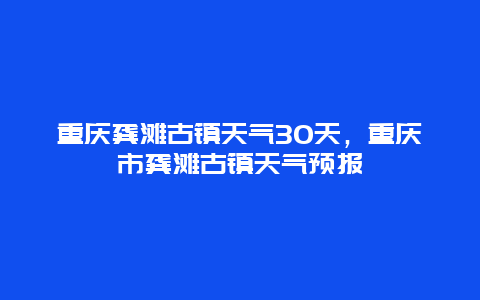 重慶龔灘古鎮(zhèn)天氣30天，重慶市龔灘古鎮(zhèn)天氣預(yù)報插圖