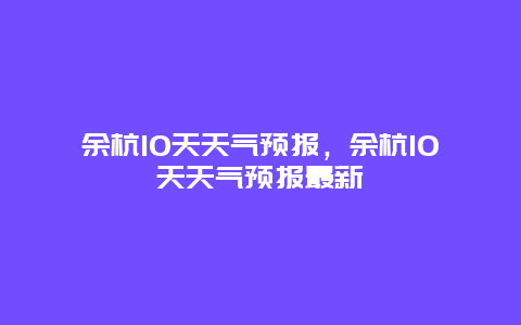 余杭10天天气预报，余杭10天天气预报最新