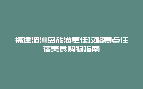 福建湄洲岛旅游更佳攻略景点住宿美食购物指南