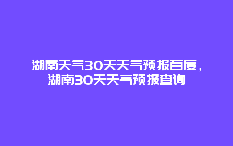 湖南天气30天天气预报百度，湖南30天天气预报查询