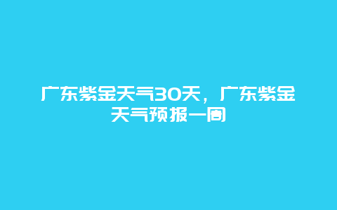 广东紫金天气30天，广东紫金天气预报一周