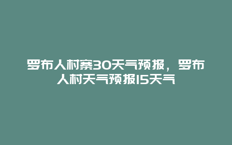 罗布人村寨30天气预报，罗布人村天气预报15天气