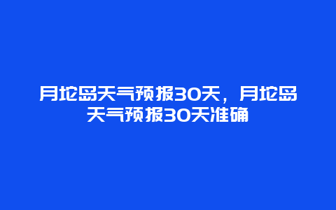 月坨岛天气预报30天，月坨岛天气预报30天准确