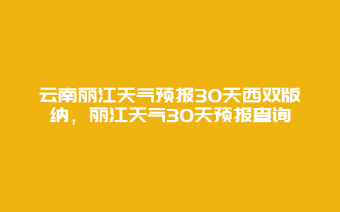 云南丽江天气预报30天西双版纳，丽江天气30天预报查询