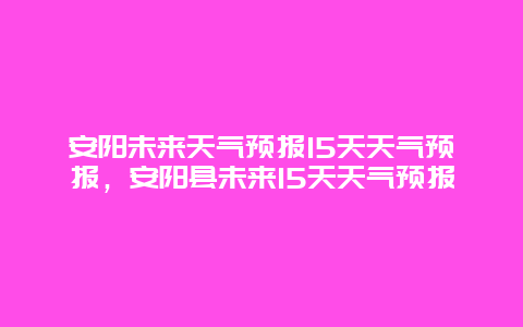 安阳未来天气预报15天天气预报，安阳县未来15天天气预报