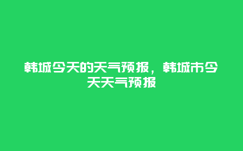 韩城今天的天气预报，韩城市今天天气预报