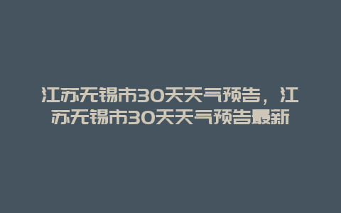 江苏无锡市30天天气预告，江苏无锡市30天天气预告最新