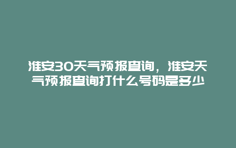 淮安30天气预报查询，淮安天气预报查询打什么号码是多少