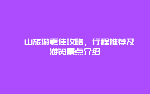 崀山旅游更佳攻略，行程推荐及游览景点介绍