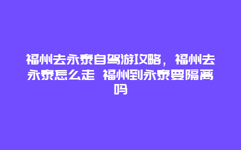 福州去永泰自驾游攻略，福州去永泰怎么走 福州到永泰要隔离吗