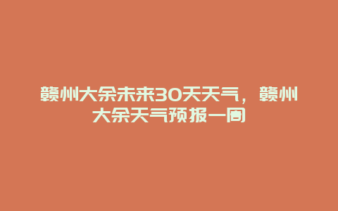 赣州大余未来30天天气，赣州大余天气预报一周