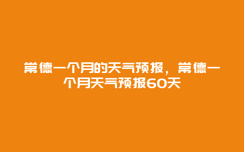 常德一个月的天气预报，常德一个月天气预报60天