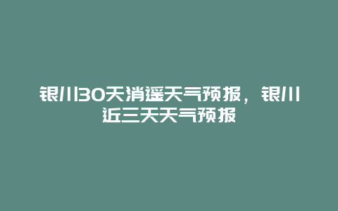 銀川30天消遙天氣預報，銀川近三天天氣預報插圖