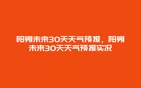 阳朔未来30天天气预报，阳朔未来30天天气预报实况