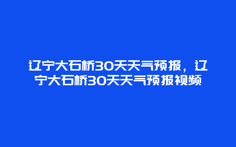 遼寧大石橋30天天氣預報，遼寧大石橋30天天氣預報視頻插圖