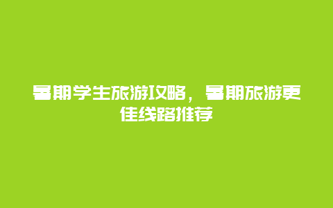 暑期学生旅游攻略，暑期旅游更佳线路推荐