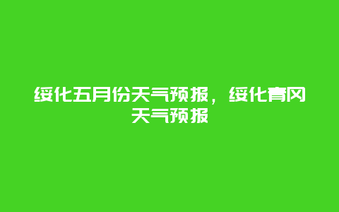 绥化五月份天气预报，绥化青冈天气预报