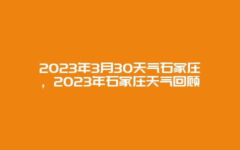 2023年3月30天气石家庄，2023年石家庄天气回顾