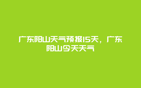 广东阳山天气预报15天，广东阳山今天天气