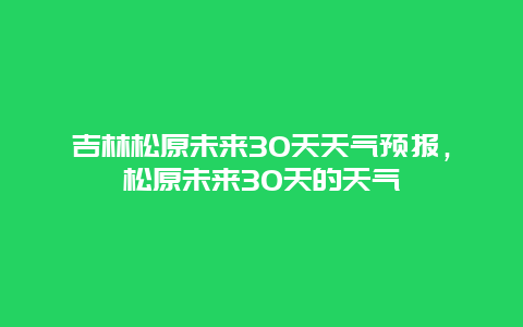 吉林松原未來30天天氣預報，松原未來30天的天氣插圖